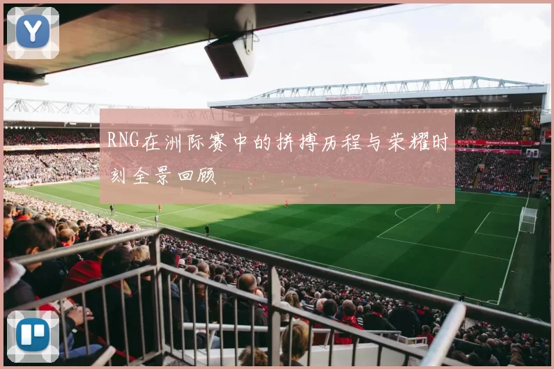 RNG在洲际赛中的拼搏历程与荣耀时刻全景回顾
