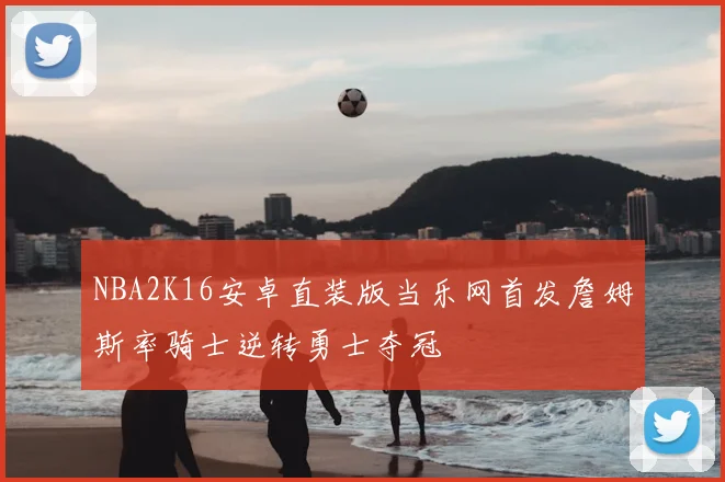 NBA2K16安卓直装版当乐网首发詹姆斯率骑士逆转勇士夺冠
