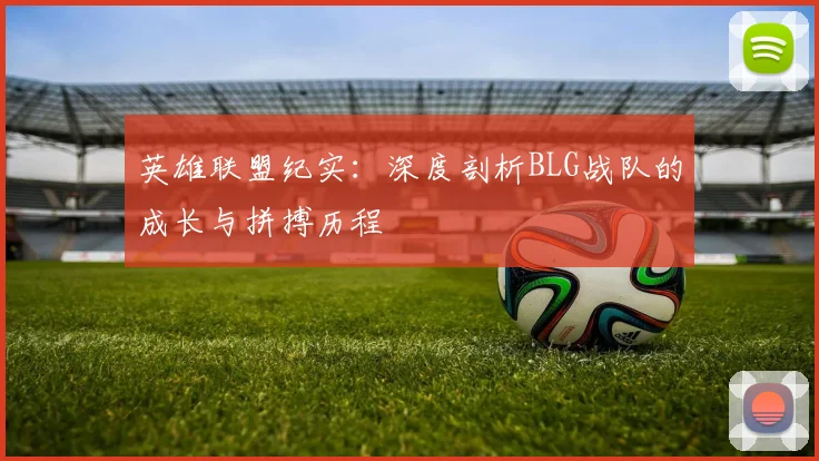 英雄联盟纪实:深度剖析BLG战队的成长与拼搏历程