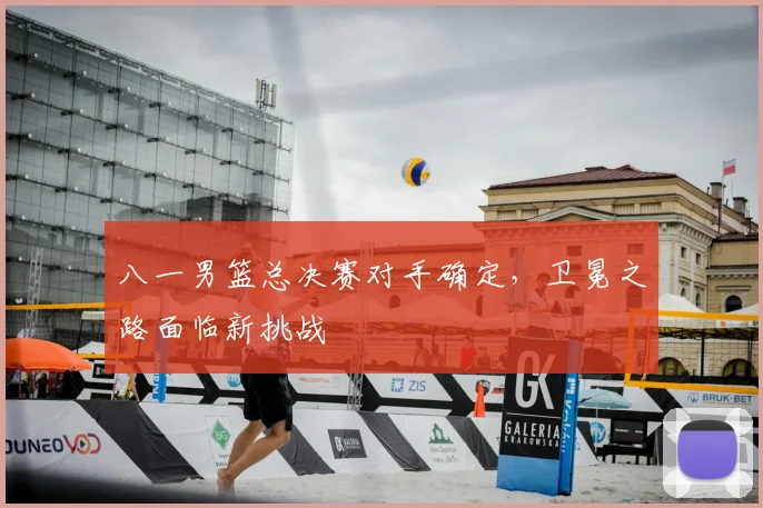 八一男篮总决赛对手确定，卫冕之路面临新挑战