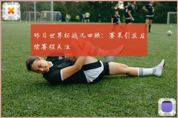 昨日世界杯战况回顾：赛果引发后续赛程关注