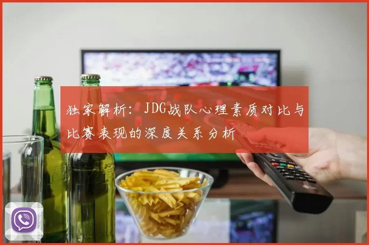 独家解析：JDG战队心理素质对比与比赛表现的深度关系分析