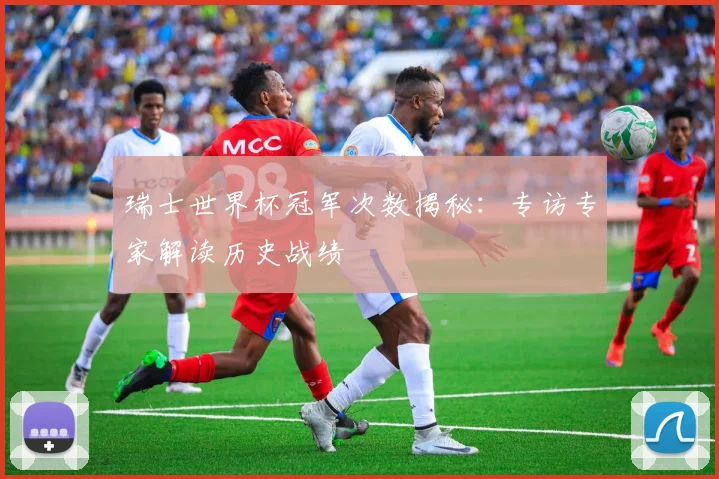 瑞士世界杯冠军次数揭秘:专访专家解读历史战绩