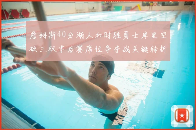 詹姆斯40分湖人加时胜勇士库里空砍三双季后赛席位争夺战关键转折