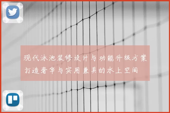 现代泳池装修设计与功能升级方案打造奢华与实用兼具的水上空间