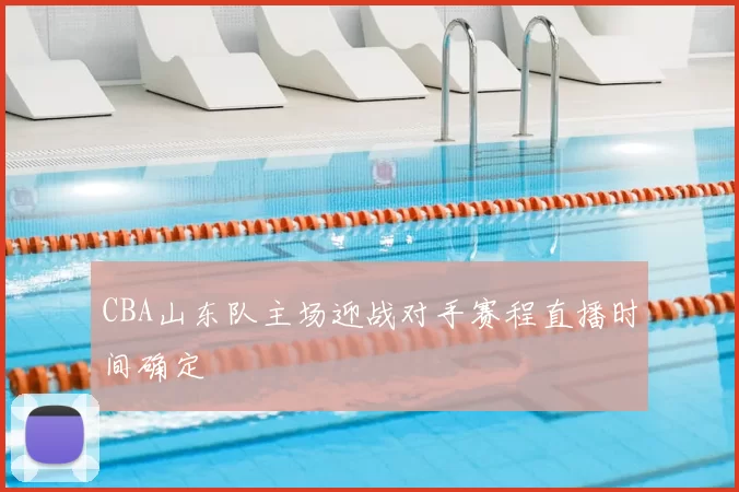 CBA山东队主场迎战对手赛程直播时间确定