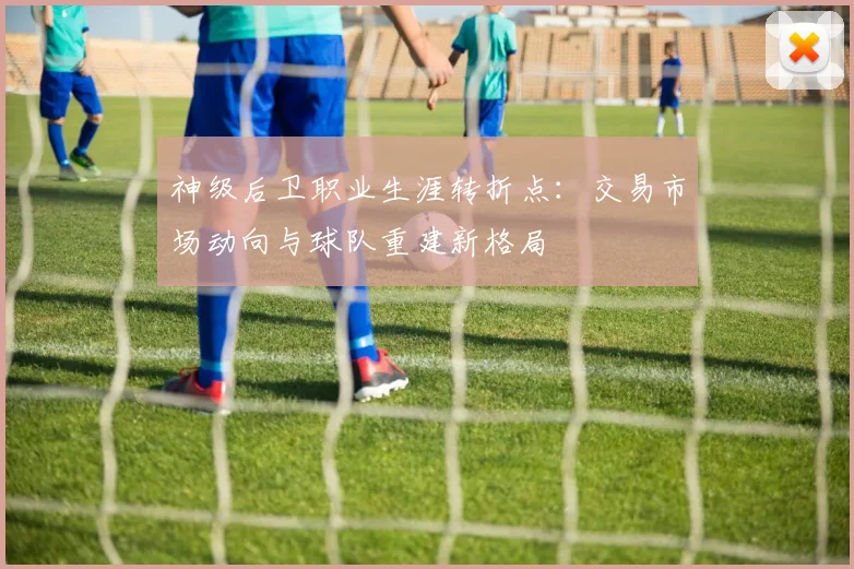 神级后卫职业生涯转折点:交易市场动向与球队重建新格局