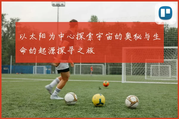 以太阳为中心探索宇宙的奥秘与生命的起源探寻之旅