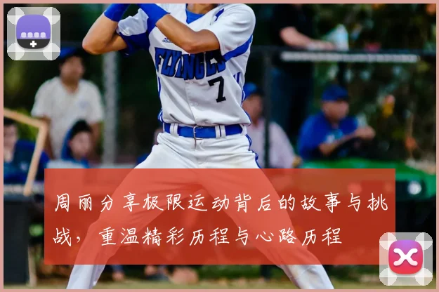 周丽分享极限运动背后的故事与挑战，重温精彩历程与心路历程