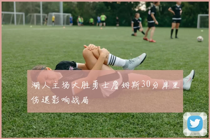 湖人主场大胜勇士詹姆斯30分库里伤退影响战局