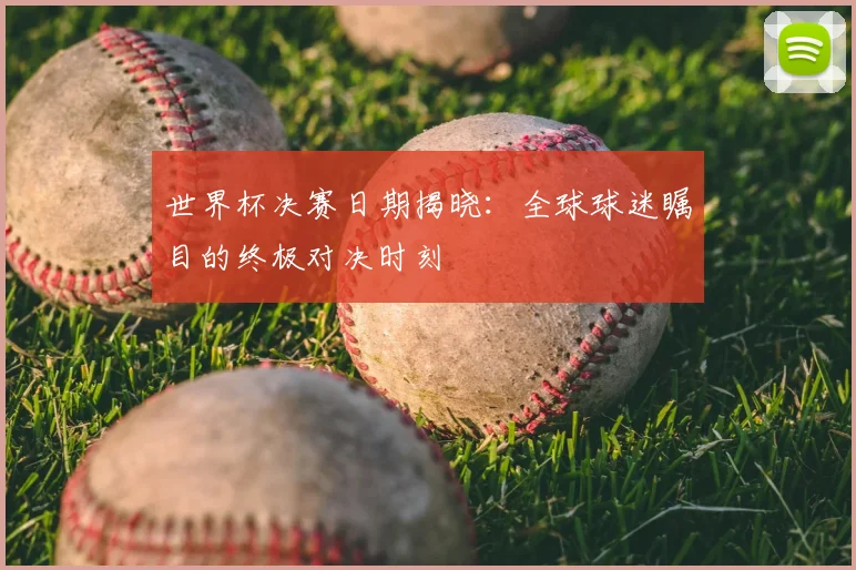 世界杯决赛日期揭晓：全球球迷瞩目的终极对决时刻