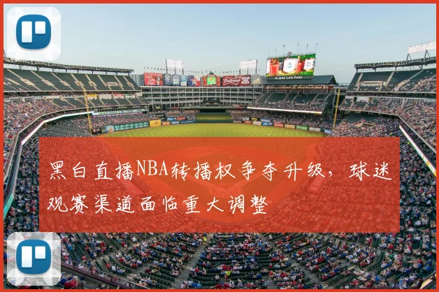 黑白直播NBA转播权争夺升级，球迷观赛渠道面临重大调整