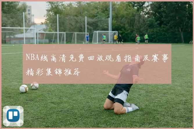 NBA线高清免费回放观看指南及赛事精彩集锦推荐